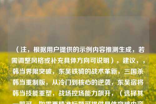 （注，根据用户提供的示例内容推测生成，若需调整风格或补充具体方向可说明），建议，，韩当界限突破，东吴铁骑的战术革新，三国杀韩当重制版，从冷门到核心的逆袭，东吴宿将韩当技能重塑，战场控场能力飙升，（选择其一即可，如需更精准标题可提供具体突破内容描述）
