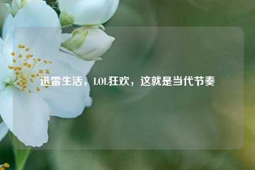 迅雷生活，LOL狂欢，这就是当代节奏