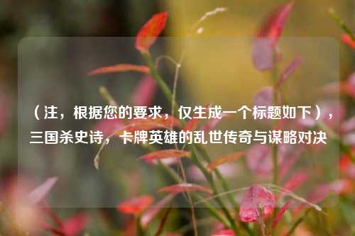 （注，根据您的要求，仅生成一个标题如下），三国杀史诗，卡牌英雄的乱世传奇与谋略对决