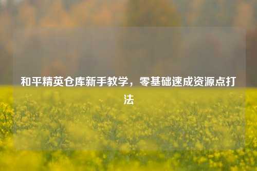 和平精英仓库新手教学，零基础速成资源点打法