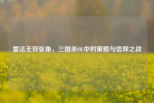 雷法无双张角，三国杀OL中的策略与信仰之战
