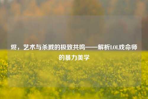 烬，艺术与杀戮的极致共鸣——解析LOL戏命师的暴力美学