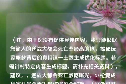（注，由于您没有提供具体内容，我只能根据您输入的逆战大都会死亡率最高的枪，揭秘玩家噩梦背后的真相这一主题生成优化标题。若需针对特定内容生成标题，请补充相关资料），建议，，逆战大都会死亡数据曝光，XX枪竟成玩家头号杀手？操作误区全解析，（XX处可替换为具体枪械名称，若数据中显示特定枪械）