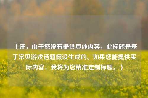（注，由于您没有提供具体内容，此标题是基于常见游戏话题假设生成的。如果您能提供实际内容，我将为您精准定制标题。）