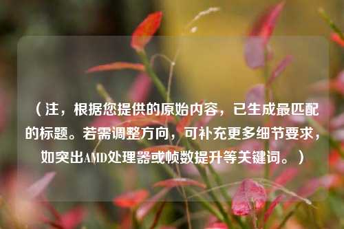 （注，根据您提供的原始内容，已生成最匹配的标题。若需调整方向，可补充更多细节要求，如突出AMD处理器或帧数提升等关键词。）