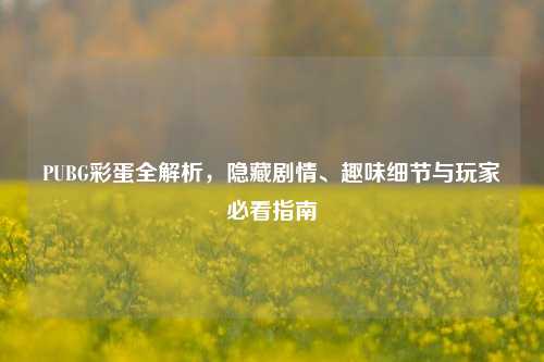 PUBG彩蛋全解析，隐藏剧情、趣味细节与玩家必看指南