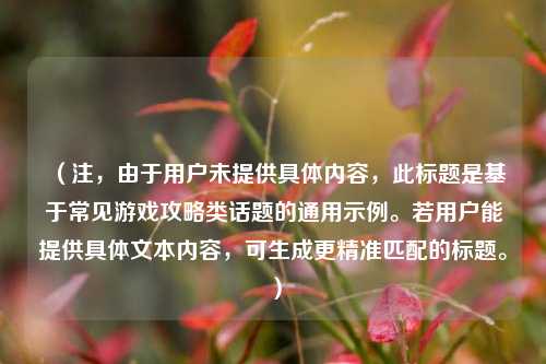 （注，由于用户未提供具体内容，此标题是基于常见游戏攻略类话题的通用示例。若用户能提供具体文本内容，可生成更精准匹配的标题。）