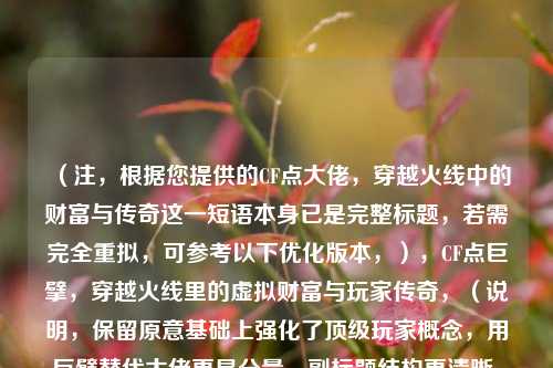 （注，根据您提供的CF点大佬，穿越火线中的财富与传奇这一短语本身已是完整标题，若需完全重拟，可参考以下优化版本，），CF点巨擘，穿越火线里的虚拟财富与玩家传奇，（说明，保留原意基础上强化了顶级玩家概念，用巨擘替代大佬更显分量，副标题结构更清晰。若需完全不同的标题风格，可进一步调整。）