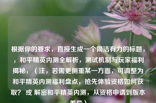 根据你的要求，直接生成一个简洁有力的标题，，和平精英内测全解析，测试机制与玩家福利揭秘，（注，若需更侧重某一方面，可调整为和平精英内测福利盘点，抢先体验资格如何获取？ 或 解密和平精英内测，从资格申请到版本差异）