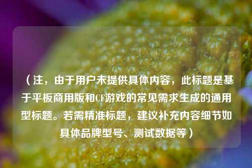 （注，由于用户未提供具体内容，此标题是基于平板商用版和CF游戏的常见需求生成的通用型标题。若需精准标题，建议补充内容细节如具体品牌型号、测试数据等）