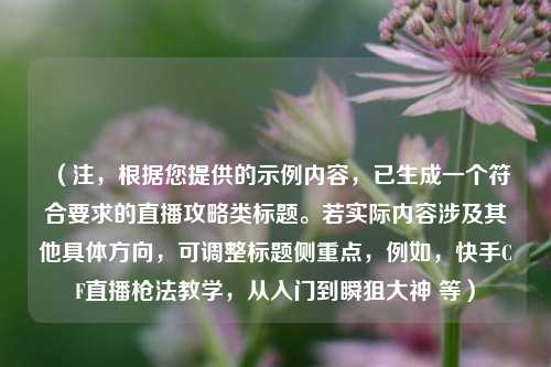 （注，根据您提供的示例内容，已生成一个符合要求的直播攻略类标题。若实际内容涉及其他具体方向，可调整标题侧重点，例如，快手CF直播枪法教学，从入门到瞬狙大神 等）