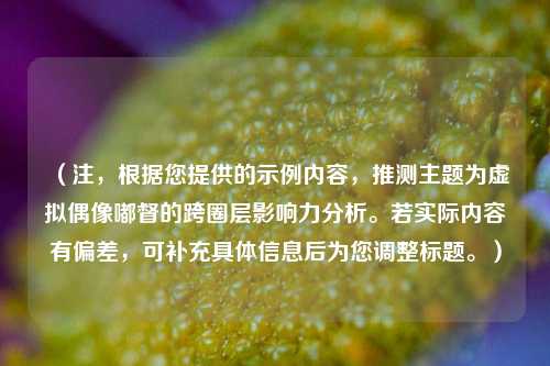 （注，根据您提供的示例内容，推测主题为虚拟偶像嘟督的跨圈层影响力分析。若实际内容有偏差，可补充具体信息后为您调整标题。）