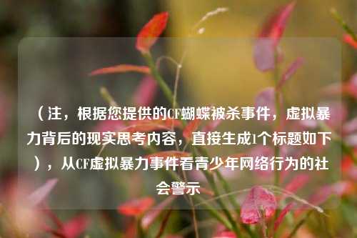 （注，根据您提供的CF蝴蝶被杀事件，虚拟暴力背后的现实思考内容，直接生成1个标题如下），从CF虚拟暴力事件看青少年网络行为的社会警示