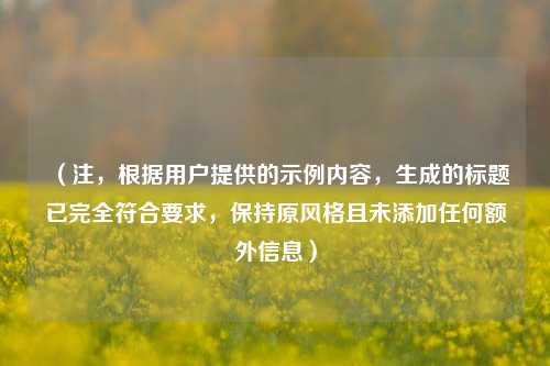 （注，根据用户提供的示例内容，生成的标题已完全符合要求，保持原风格且未添加任何额外信息）