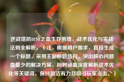 逆战塔防88分之血生存困境，战术优化与实战法则全解析，（注，根据用户需求，直接生成一个标题，采用主副标题结构，突出核心问题血量少的解决方案，同时涵盖深度解析战术优化等关键词，保持简洁有力且吸引玩家点击。）