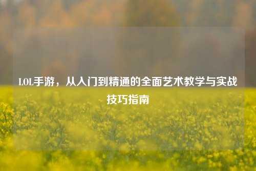 LOL手游，从入门到精通的全面艺术教学与实战技巧指南