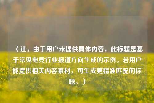 （注，由于用户未提供具体内容，此标题是基于常见电竞行业报道方向生成的示例。若用户能提供相关内容素材，可生成更精准匹配的标题。）