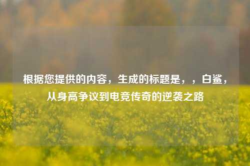 根据您提供的内容，生成的标题是，，白鲨，从身高争议到电竞传奇的逆袭之路