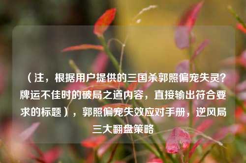 （注，根据用户提供的三国杀郭照偏宠失灵？牌运不佳时的破局之道内容，直接输出符合要求的标题），郭照偏宠失效应对手册，逆风局三大翻盘策略