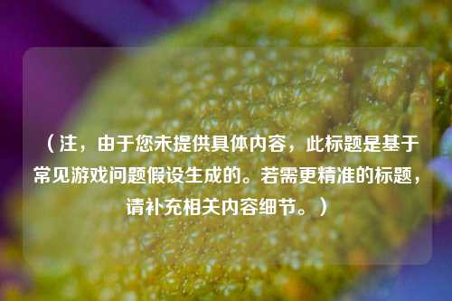 （注，由于您未提供具体内容，此标题是基于常见游戏问题假设生成的。若需更精准的标题，请补充相关内容细节。）