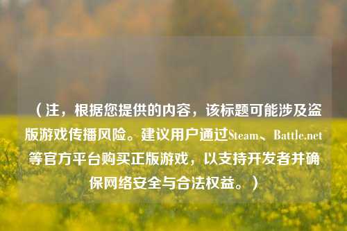 （注，根据您提供的内容，该标题可能涉及盗版游戏传播风险。建议用户通过Steam、Battle.net等官方平台购买正版游戏，以支持开发者并确保网络安全与合法权益。）