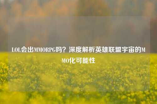 LOL会出MMORPG吗？深度解析英雄联盟宇宙的MMO化可能性