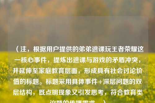 （注，根据用户提供的弟弟逃课玩王者荣耀这一核心事件，提炼出逃课与游戏的矛盾冲突，并延伸至家庭教育层面，形成具有社会讨论价值的标题。标题采用具体事件+深层问题的双层结构，既点明现象又引发思考，符合教育类议题的传播需求。）