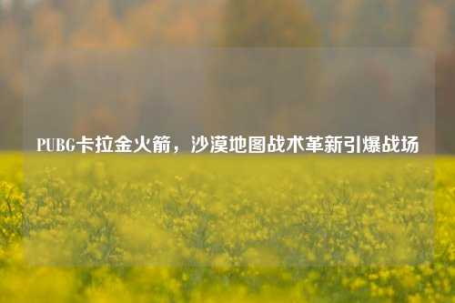 PUBG卡拉金火箭，沙漠地图战术革新引爆战场