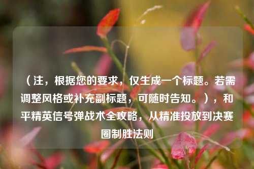 （注，根据您的要求，仅生成一个标题。若需调整风格或补充副标题，可随时告知。），和平精英信号弹战术全攻略，从精准投放到决赛圈制胜法则