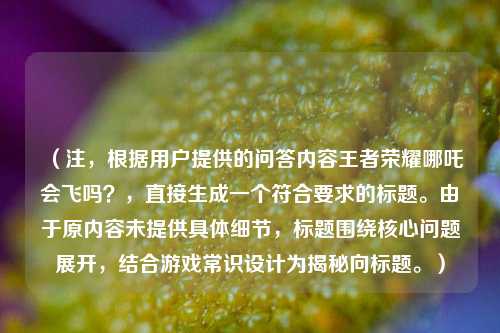 （注，根据用户提供的问答内容王者荣耀哪吒会飞吗？，直接生成一个符合要求的标题。由于原内容未提供具体细节，标题围绕核心问题展开，结合游戏常识设计为揭秘向标题。）