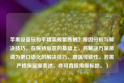 苹果设备玩和平精英频繁断触？原因分析与解决技巧，在保持原意的基础上，将解决方案微调为更口语化的解决技巧，增强可读性。若需严格保留原表述，亦可直接用原标题。）