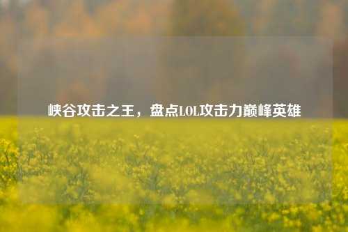 峡谷攻击之王，盘点LOL攻击力巅峰英雄