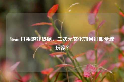 Steam日系游戏热潮，二次元文化如何征服全球玩家？