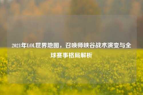 2021年LOL世界地图，召唤师峡谷战术演变与全球赛事格局解析