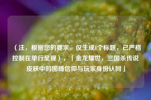 （注，根据您的要求，仅生成1个标题，已严格控制在单行呈现），「金龙耀世，三国杀传说皮肤中的图腾信仰与玩家身份认同」