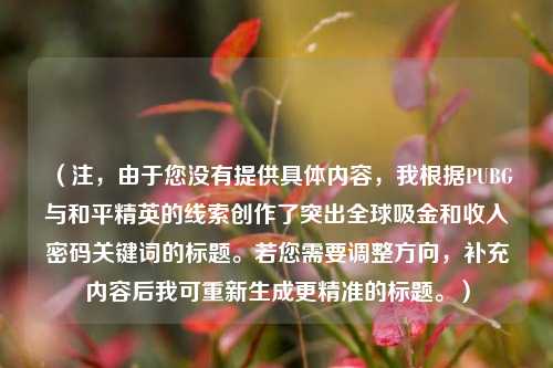 （注，由于您没有提供具体内容，我根据PUBG与和平精英的线索创作了突出全球吸金和收入密码关键词的标题。若您需要调整方向，补充内容后我可重新生成更精准的标题。）