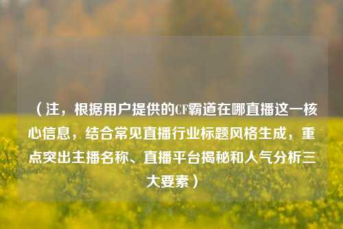 （注，根据用户提供的CF霸道在哪直播这一核心信息，结合常见直播行业标题风格生成，重点突出主播名称、直播平台揭秘和人气分析三大要素）