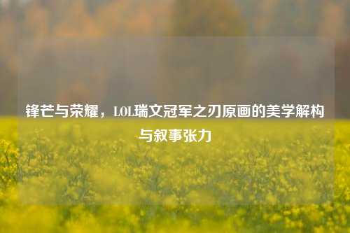 锋芒与荣耀，LOL瑞文冠军之刃原画的美学解构与叙事张力
