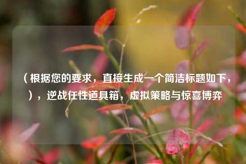 （根据您的要求，直接生成一个简洁标题如下，），逆战任性道具箱，虚拟策略与惊喜博弈