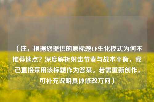(注,根据您提供的原标题CF生化模式为何不推荐速点?深度解析射击节奏与战术平衡,我已直接采用该标题作为答案。若需重新创作,可补充说明具体修改方向)