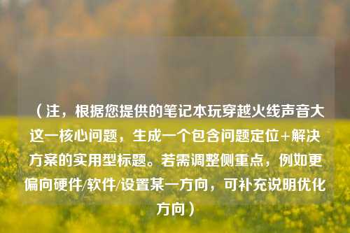 （注，根据您提供的笔记本玩穿越火线声音大这一核心问题，生成一个包含问题定位+解决方案的实用型标题。若需调整侧重点，例如更偏向硬件/软件/设置某一方向，可补充说明优化方向）