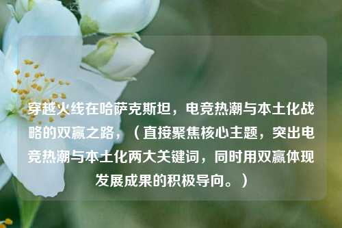 穿越火线在哈萨克斯坦，电竞热潮与本土化战略的双赢之路，（直接聚焦核心主题，突出电竞热潮与本土化两大关键词，同时用双赢体现发展成果的积极导向。）