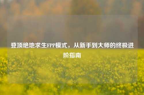 登顶绝地求生FPP模式，从新手到大师的终极进阶指南