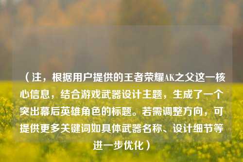 (注,根据用户提供的王者荣耀AK之父这一核心信息,结合游戏武器设计主题,生成了一个突出幕后英雄角色的标题。若需调整方向,可提供更多关键词如具体武器名称、设计细节等进一步优化)