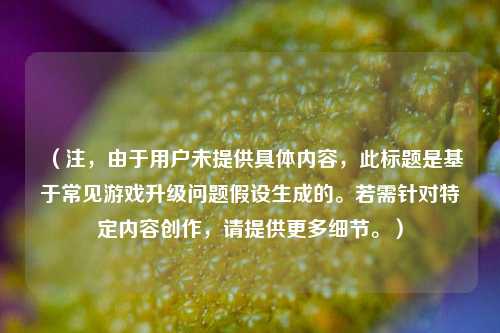 (注,由于用户未提供具体内容,此标题是基于常见游戏升级问题假设生成的。若需针对特定内容创作,请提供更多细节。)