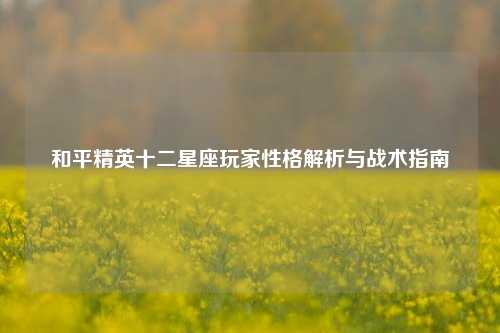 和平精英十二星座玩家性格解析与战术指南