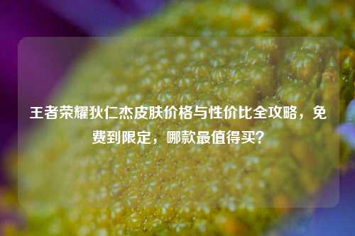 王者荣耀狄仁杰皮肤价格与性价比全攻略，免费到限定，哪款最值得买？