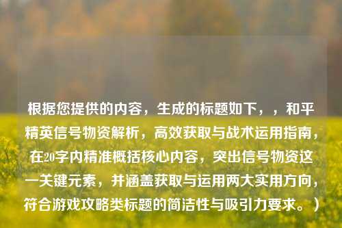 根据您提供的内容，生成的标题如下，，和平精英信号物资解析，高效获取与战术运用指南，在20字内精准概括核心内容，突出信号物资这一关键元素，并涵盖获取与运用两大实用方向，符合游戏攻略类标题的简洁性与吸引力要求。）