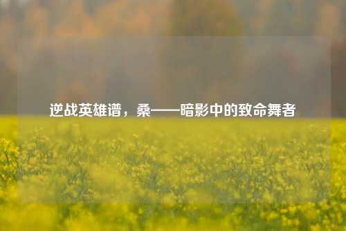 逆战英雄谱，桑——暗影中的致命舞者