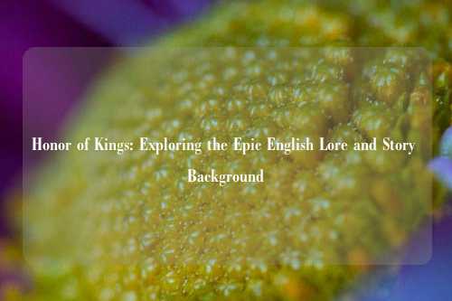 Honor of Kings: Exploring the Epic English Lore and Story Background